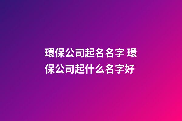 環保公司起名名字 環保公司起什么名字好-第1張-公司起名-玄機派